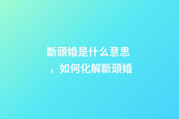 斷頭婚是什么意思，如何化解斷頭婚